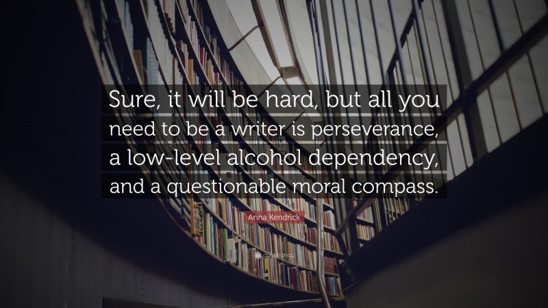 Anna Kendrick Quote: “Sure, it will be hard, but all you need to be a writer is perseverance, a low-level alcohol dependency, and a questionable moral compass.”