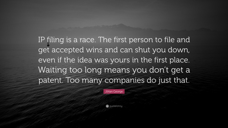 JiNan George Quote: “IP filing is a race. The first person to file and get accepted wins and can shut you down, even if the idea was yours in the first place. Waiting too long means you don’t get a patent. Too many companies do just that.”