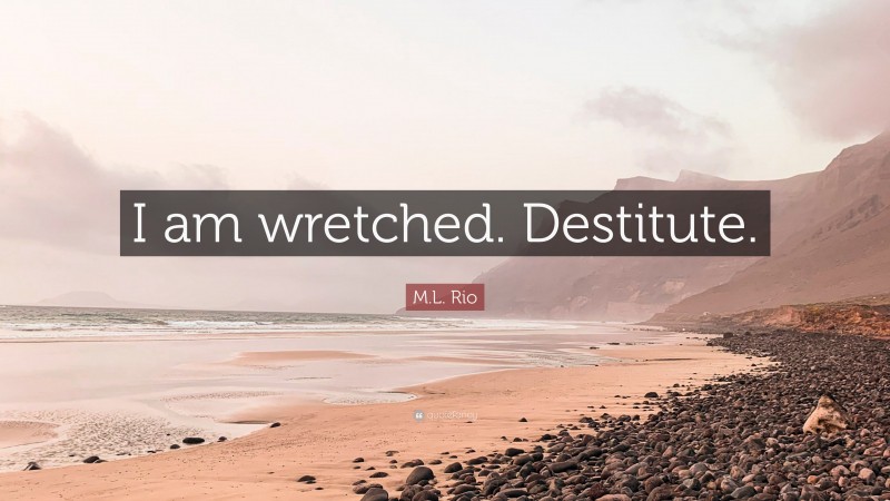 M.L. Rio Quote: “I am wretched. Destitute.”