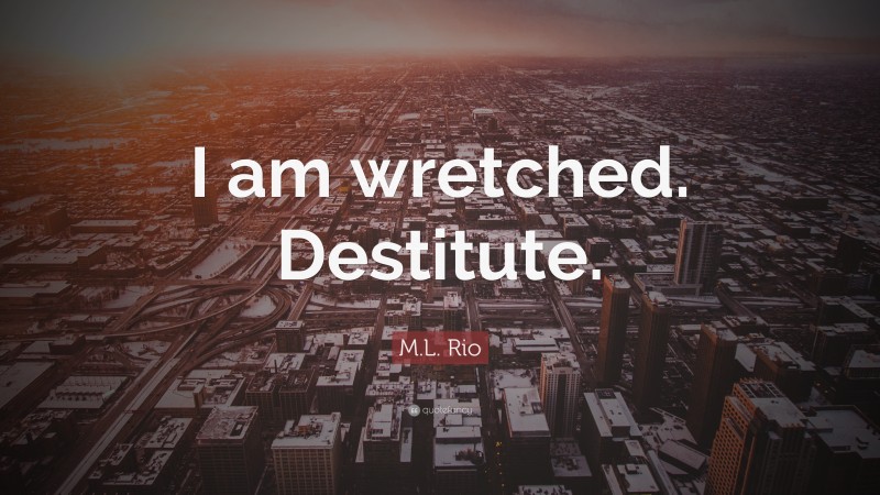 M.L. Rio Quote: “I am wretched. Destitute.”