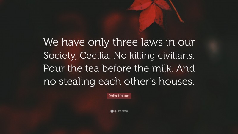 India Holton Quote: “We have only three laws in our Society, Cecilia. No killing civilians. Pour the tea before the milk. And no stealing each other’s houses.”