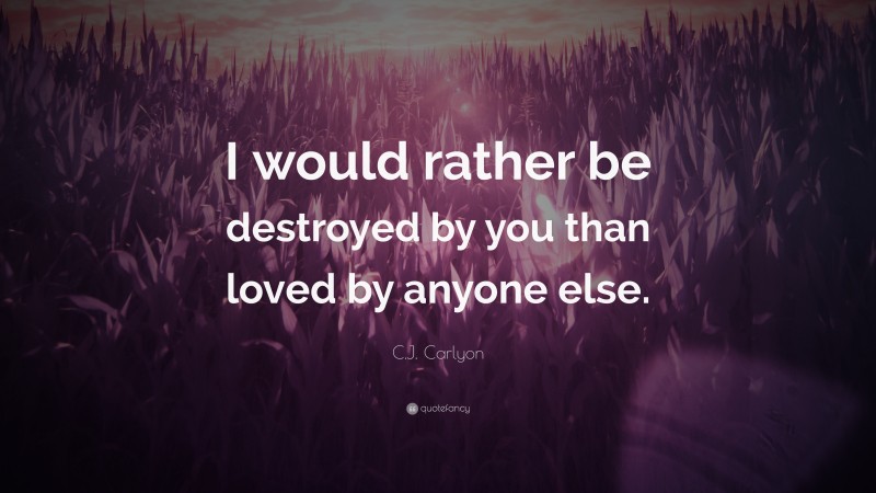 C.J. Carlyon Quote: “I would rather be destroyed by you than loved by anyone else.”