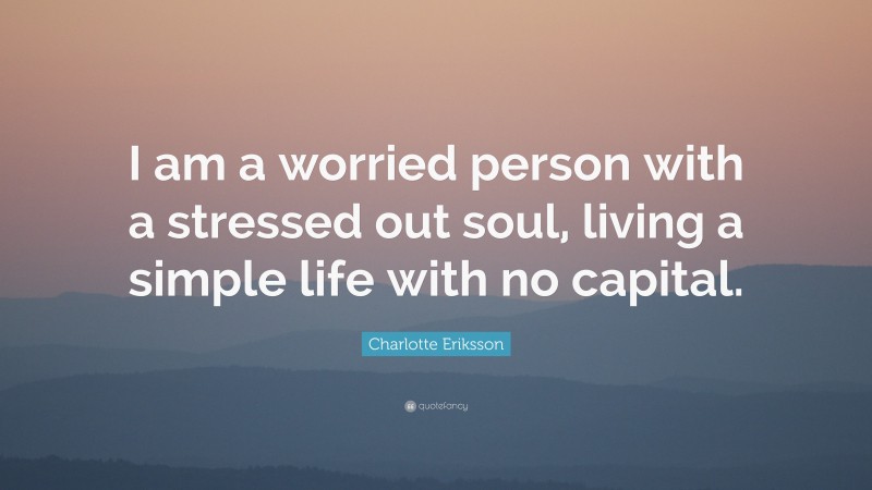 Charlotte Eriksson Quote: “I am a worried person with a stressed out soul, living a simple life with no capital.”