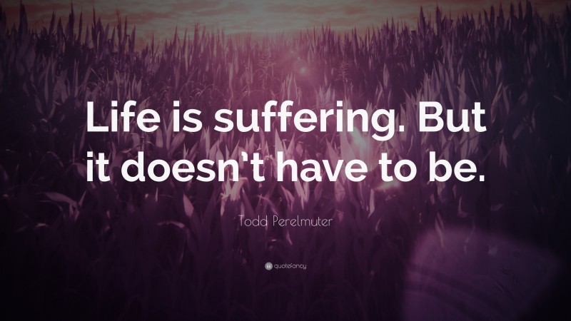 Todd Perelmuter Quote: “Life is suffering. But it doesn’t have to be.”