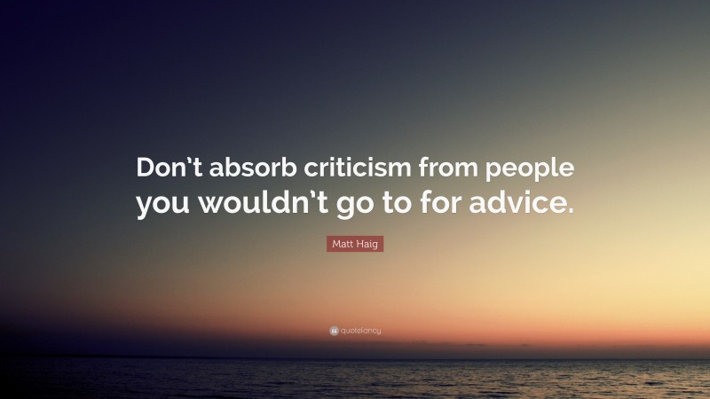 Matt Haig Quote: “Don’t absorb criticism from people you wouldn’t go to for advice.”