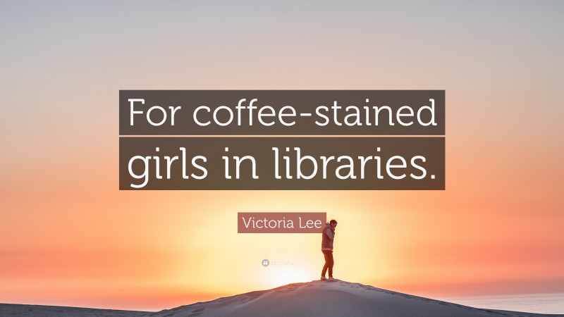 Victoria Lee Quote: “For coffee-stained girls in libraries.”