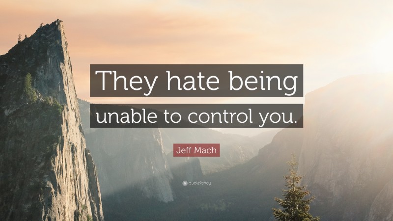 Jeff Mach Quote: “They hate being unable to control you.”