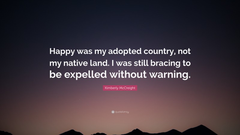 Kimberly McCreight Quote: “Happy was my adopted country, not my native land. I was still bracing to be expelled without warning.”