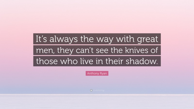 Anthony Ryan Quote: “It’s always the way with great men, they can’t see the knives of those who live in their shadow.”