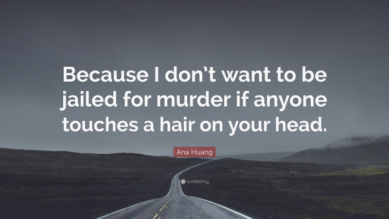 Ana Huang Quote: “Because I don’t want to be jailed for murder if anyone touches a hair on your head.”