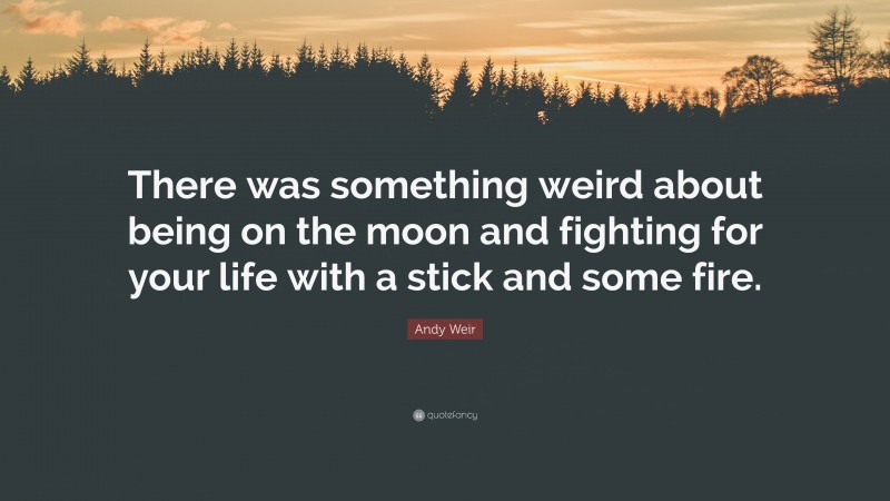 Andy Weir Quote: “There was something weird about being on the moon and fighting for your life with a stick and some fire.”