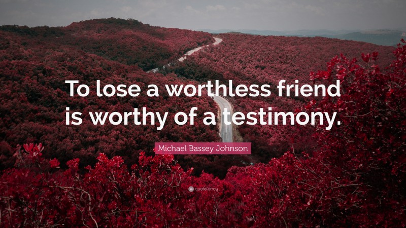 Michael Bassey Johnson Quote: “To lose a worthless friend is worthy of a testimony.”
