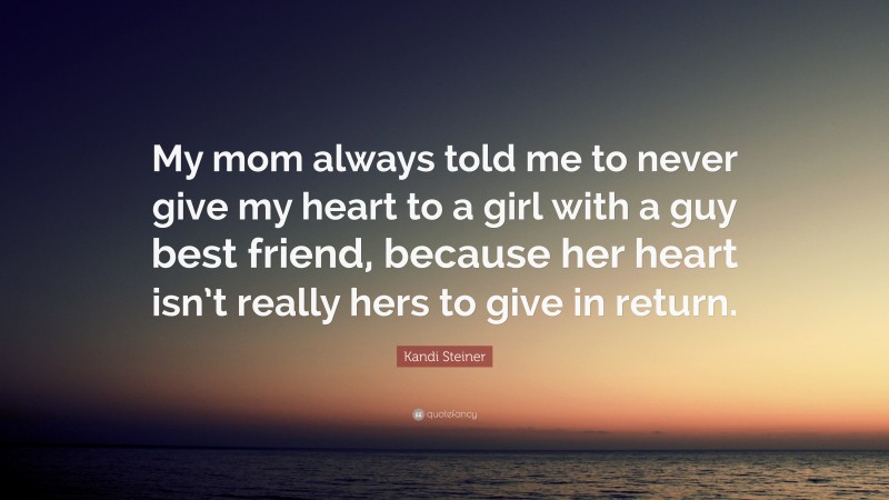 Kandi Steiner Quote: “My mom always told me to never give my heart to a girl with a guy best friend, because her heart isn’t really hers to give in return.”