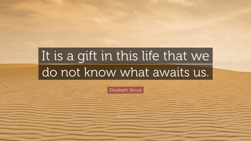 Elizabeth Strout Quote: “It is a gift in this life that we do not know what awaits us.”
