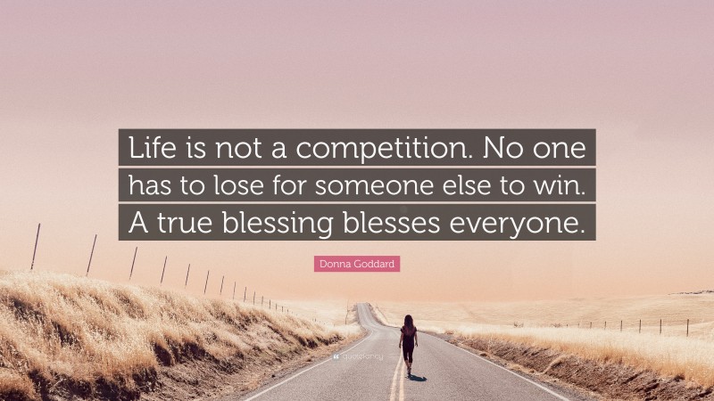 Donna Goddard Quote: “Life is not a competition. No one has to lose for someone else to win. A true blessing blesses everyone.”