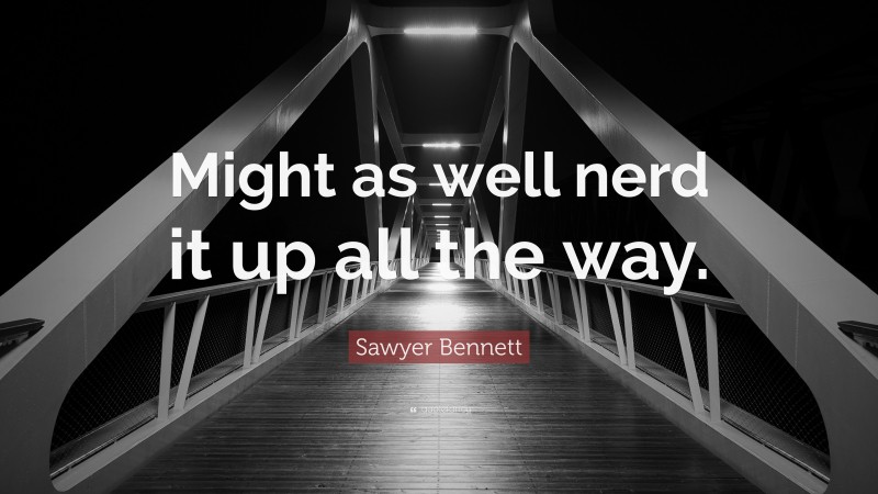 Sawyer Bennett Quote: “Might as well nerd it up all the way.”