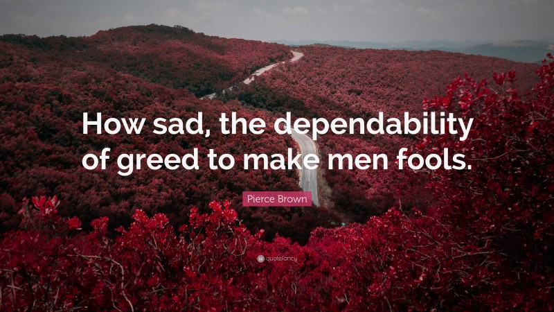 Pierce Brown Quote: “How sad, the dependability of greed to make men fools.”