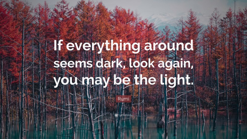 Rumi Quote: “If everything around seems dark, look again, you may be ...