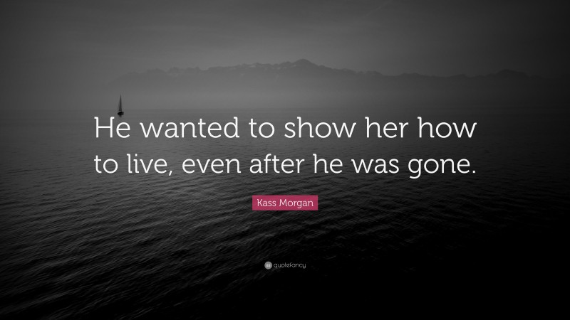 Kass Morgan Quote: “He wanted to show her how to live, even after he was gone.”