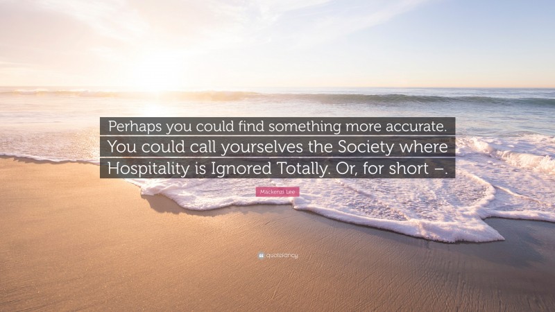 Mackenzi Lee Quote: “Perhaps you could find something more accurate. You could call yourselves the Society where Hospitality is Ignored Totally. Or, for short –.”