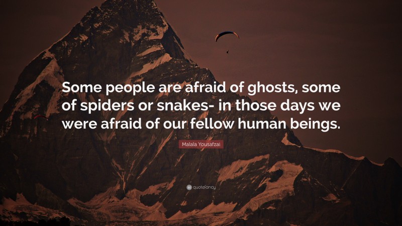 Malala Yousafzai Quote: “Some people are afraid of ghosts, some of spiders or snakes- in those days we were afraid of our fellow human beings.”
