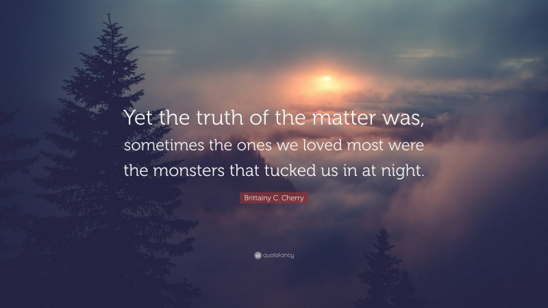 Brittainy C. Cherry Quote: “Yet the truth of the matter was, sometimes the ones we loved most were the monsters that tucked us in at night.”