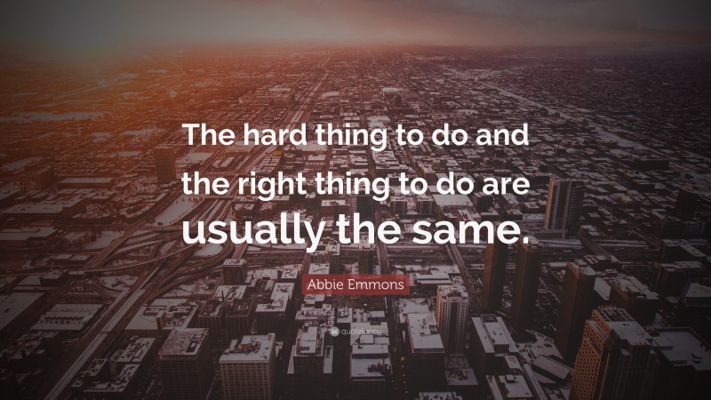 Abbie Emmons Quote: “The hard thing to do and the right thing to do are usually the same.”
