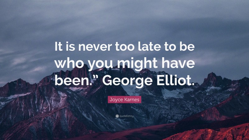 Joyce Karnes Quote: “It is never too late to be who you might have been.” George Elliot.”