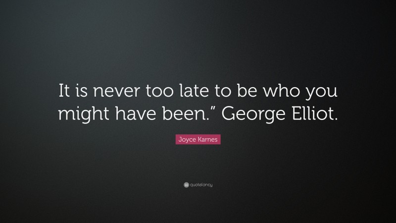 Joyce Karnes Quote: “It is never too late to be who you might have been.” George Elliot.”