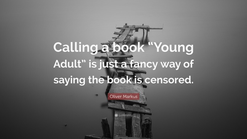 Oliver Markus Quote: “Calling a book “Young Adult” is just a fancy way of saying the book is censored.”