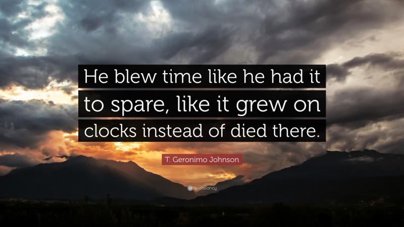 T. Geronimo Johnson Quote: “He blew time like he had it to spare, like it grew on clocks instead of died there.”