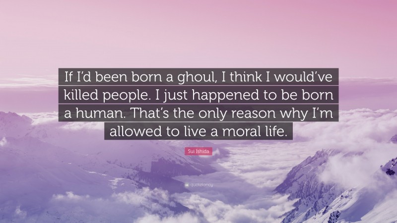 Sui Ishida Quote: “If I’d been born a ghoul, I think I would’ve killed people. I just happened to be born a human. That’s the only reason why I’m allowed to live a moral life.”