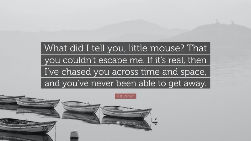 H.D. Carlton Quote: “What did I tell you, little mouse? That you couldn’t escape me. If it’s real, then I’ve chased you across time and space, and you’ve never been able to get away.”