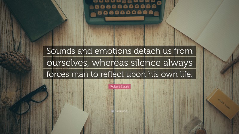 Robert Sarah Quote: “Sounds and emotions detach us from ourselves, whereas silence always forces man to reflect upon his own life.”