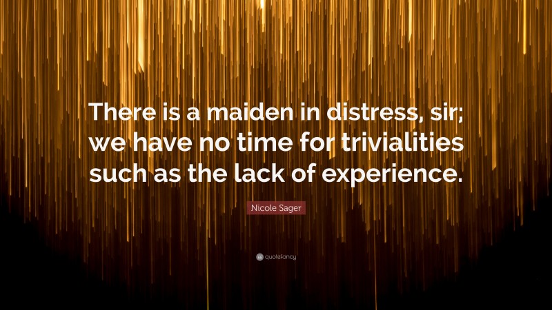 Nicole Sager Quote: “There is a maiden in distress, sir; we have no time for trivialities such as the lack of experience.”