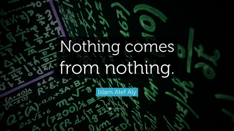 Islam Atef Aly Quote: “Nothing comes from nothing.”