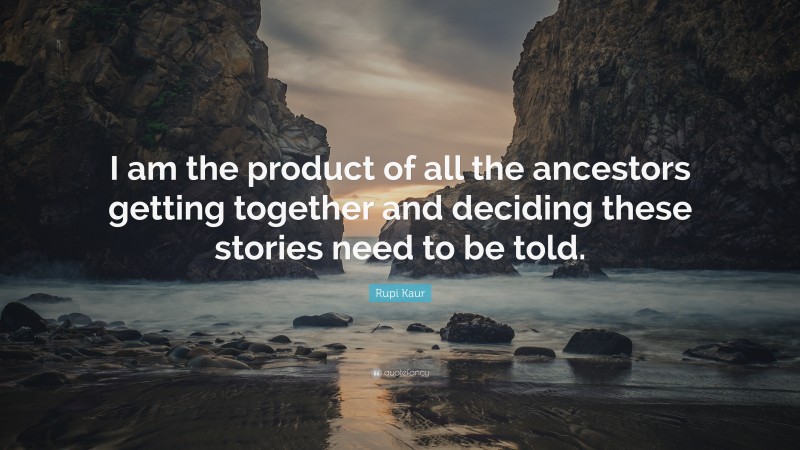 Rupi Kaur Quote: “I am the product of all the ancestors getting together and deciding these stories need to be told.”