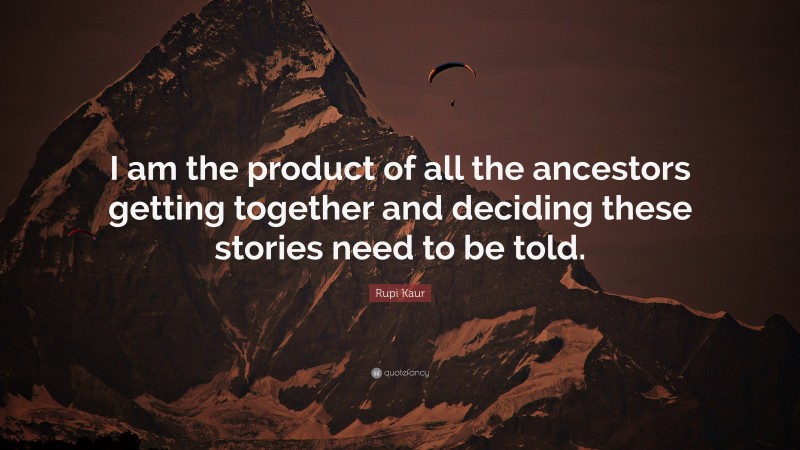 Rupi Kaur Quote: “I am the product of all the ancestors getting together and deciding these stories need to be told.”