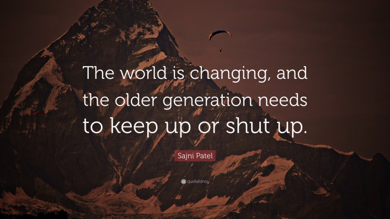 Sajni Patel Quote: “The world is changing, and the older generation needs to keep up or shut up.”