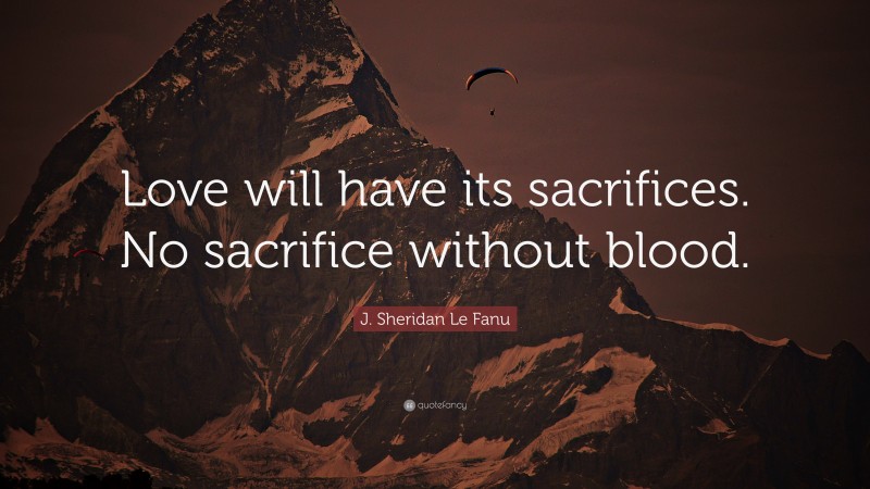 J. Sheridan Le Fanu Quote: “Love will have its sacrifices. No sacrifice without blood.”