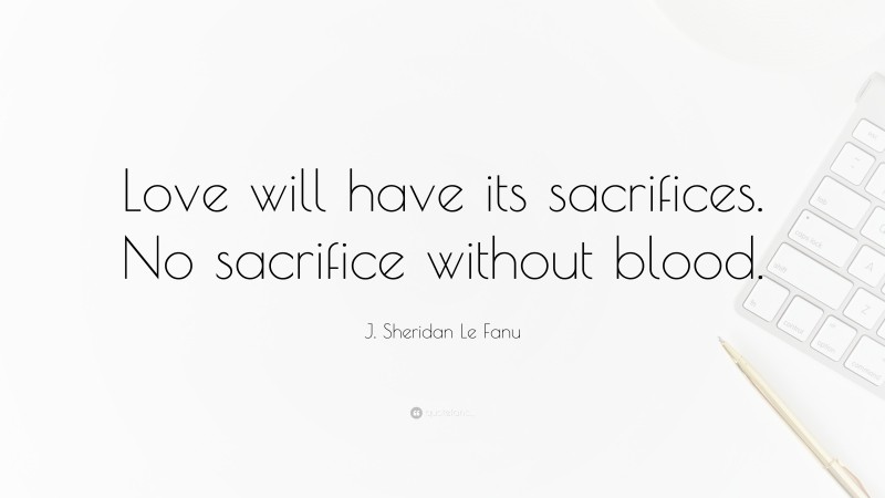 J. Sheridan Le Fanu Quote: “Love will have its sacrifices. No sacrifice without blood.”