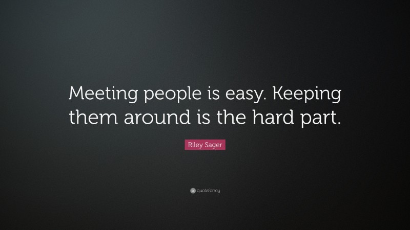 Riley Sager Quote: “Meeting people is easy. Keeping them around is the hard part.”