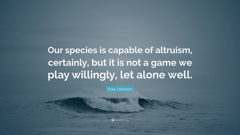 Erika Johansen Quote: “Our species is capable of altruism, certainly, but it is not a game we play willingly, let alone well.”