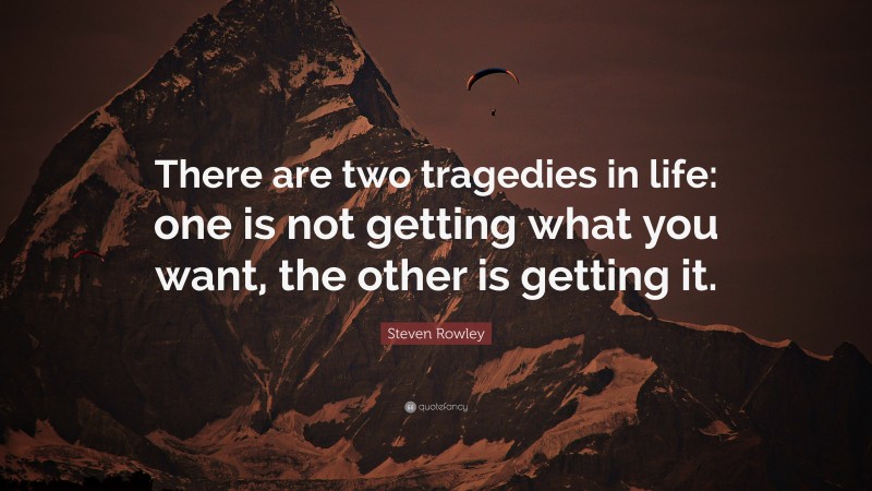 Steven Rowley Quote: “There are two tragedies in life: one is not getting what you want, the other is getting it.”