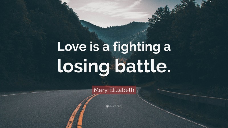Mary Elizabeth Quote: “Love is a fighting a losing battle.”