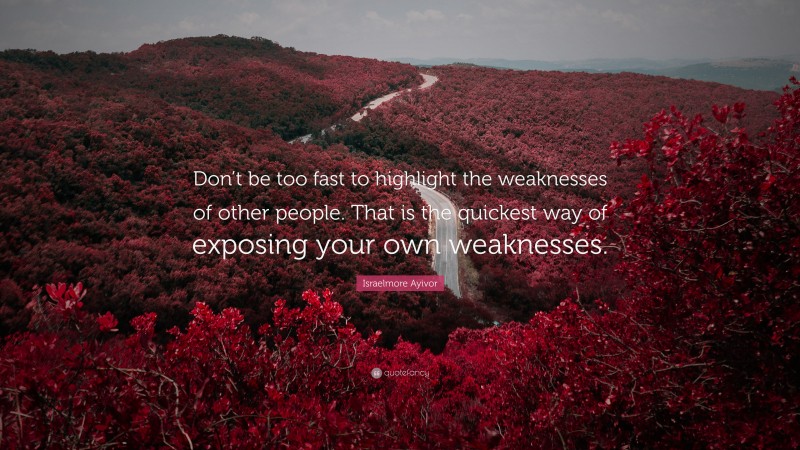 Israelmore Ayivor Quote: “Don’t be too fast to highlight the weaknesses of other people. That is the quickest way of exposing your own weaknesses.”
