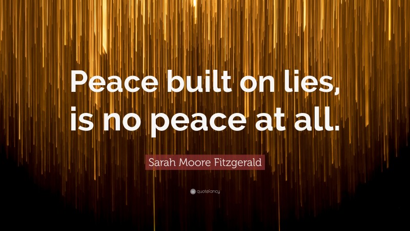 Sarah Moore Fitzgerald Quote: “Peace built on lies, is no peace at all.”