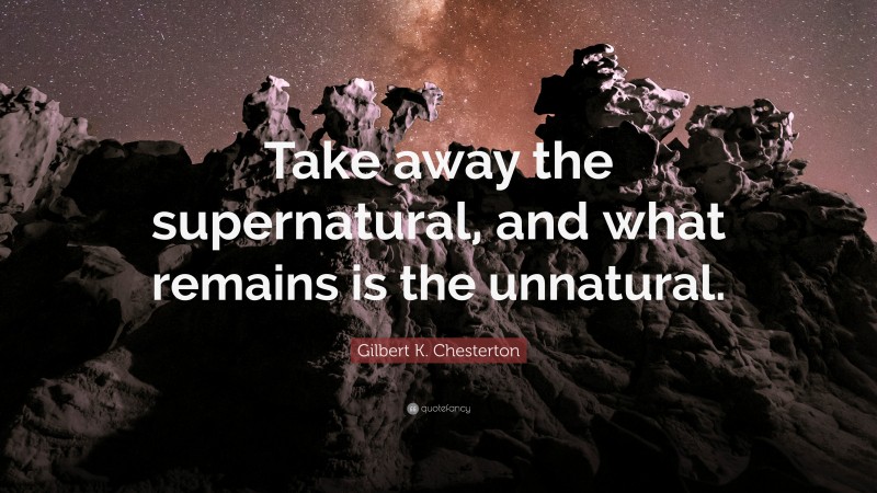 Gilbert K. Chesterton Quote: “Take away the supernatural, and what remains is the unnatural.”