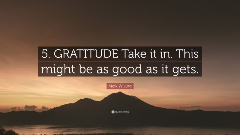 Meik Wiking Quote: “5. GRATITUDE Take it in. This might be as good as it gets.”