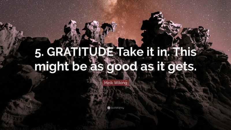 Meik Wiking Quote: “5. GRATITUDE Take it in. This might be as good as it gets.”